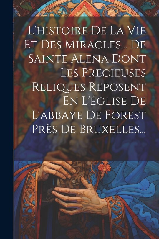 Front cover_L'histoire De La Vie Et Des Miracles... De Sainte Alena Dont Les Precieuses Reliques Reposent En L'église De L'abbaye De Forest Près De Bruxelles...