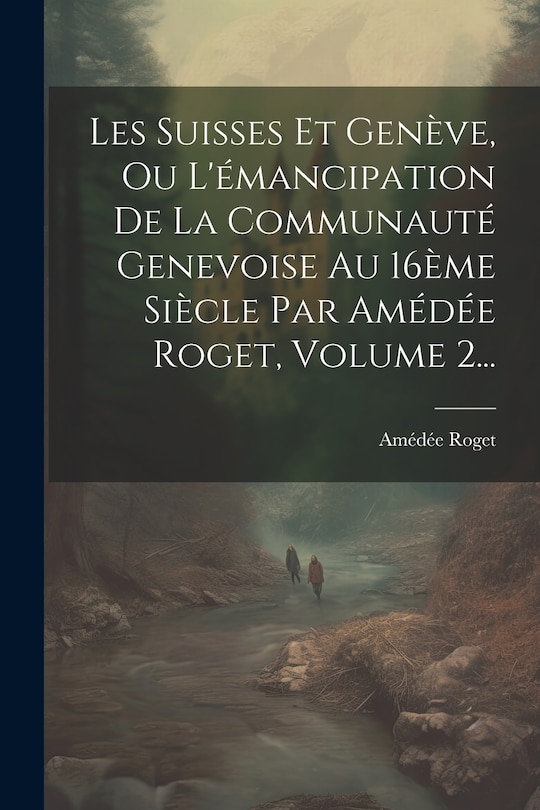 Front cover_Les Suisses Et Genève, Ou L'émancipation De La Communauté Genevoise Au 16ème Siècle Par Amédée Roget, Volume 2...