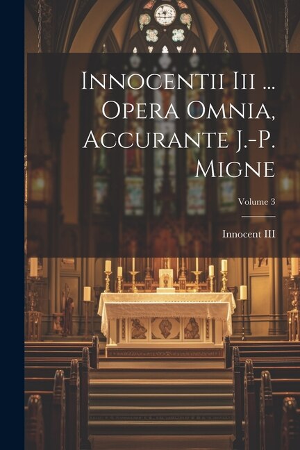 Innocentii Iii ... Opera Omnia, Accurante J.-p. Migne; Volume 3