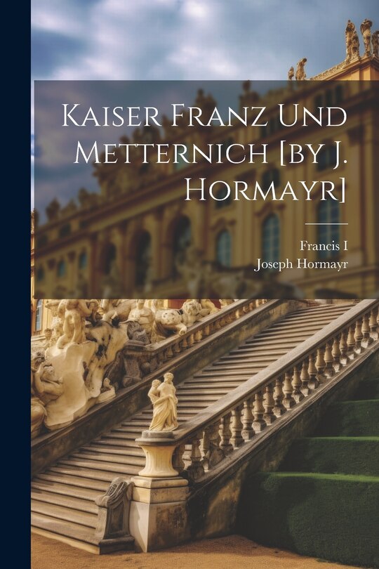 Front cover_Kaiser Franz Und Metternich [by J. Hormayr]