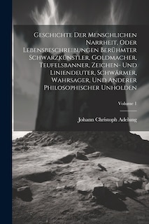 Geschichte Der Menschlichen Narrheit, Oder Lebensbeschreibungen Berühmter Schwarzkünstler, Goldmacher, Teufelsbanner, Zeichen- Und Liniendeuter, Schwärmer, Wahrsager, Und Anderer Philosophischer Unholden; Volume 1