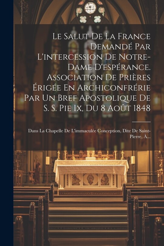 Front cover_Le Salut De La France Demandé Par L'intercession De Notre-dame D'espérance. Association De Prières Érigée En Archiconfrérie Par Un Bref Apostolique De S. S. Pie Ix, Du 8 Août 1848