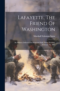 Lafayette, The Friend Of Washington: An Address Delivered In Memorial Hall, Friday Evening, February 22, 1884