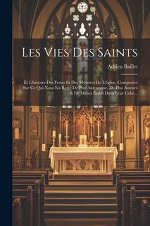 Les Vies Des Saints: Et L'histoire Des Festes Et Des Mystères De L'église. Composées Sur Ce Qui Nous Est Resté De Plus Autentique, De Plus Asseuré & De Mieux Établi Dans Leur Culte...