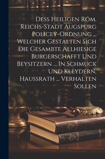 Couverture_Deß Heiligen Röm. Reichs-stadt Augspurg Policey-ordnung ... Welcher Gestalten Sich Die Gesambte Allhiesige Burgerschafft Und Beysitzern ... In Schmuck Und Kleydern, Haußrath ... Verhalten Sollen