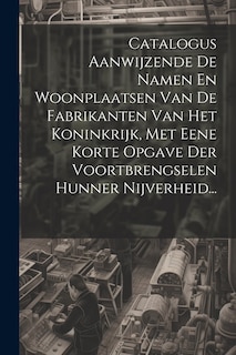 Front cover_Catalogus Aanwijzende De Namen En Woonplaatsen Van De Fabrikanten Van Het Koninkrijk, Met Eene Korte Opgave Der Voortbrengselen Hunner Nijverheid...