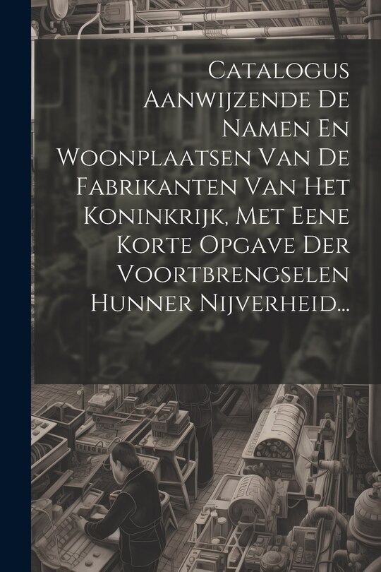 Front cover_Catalogus Aanwijzende De Namen En Woonplaatsen Van De Fabrikanten Van Het Koninkrijk, Met Eene Korte Opgave Der Voortbrengselen Hunner Nijverheid...