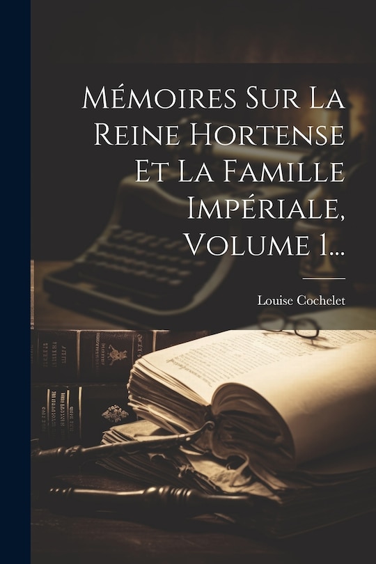 Front cover_Mémoires Sur La Reine Hortense Et La Famille Impériale, Volume 1...