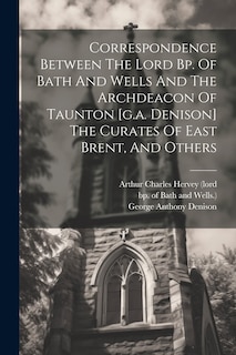Front cover_Correspondence Between The Lord Bp. Of Bath And Wells And The Archdeacon Of Taunton [g.a. Denison] The Curates Of East Brent, And Others
