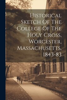 Historical Sketch Of The College Of The Holy Cross, Worcester, Massachusetts, 1843-83