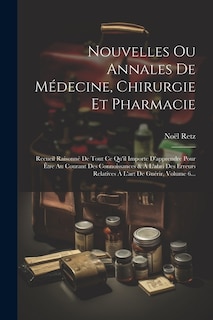 Nouvelles Ou Annales De Médecine, Chirurgie Et Pharmacie: Recueil Raisonné De Tout Ce Qu'il Importe D'apprendre Pour Être Au Courant Des Connoissances & À L'abri Des Erreurs Relatives À L'art De Guérir, Volume 6...