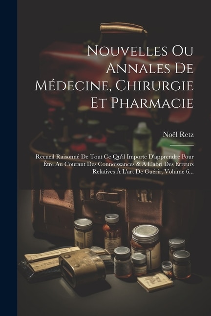 Nouvelles Ou Annales De Médecine, Chirurgie Et Pharmacie: Recueil Raisonné De Tout Ce Qu'il Importe D'apprendre Pour Être Au Courant Des Connoissances & À L'abri Des Erreurs Relatives À L'art De Guérir, Volume 6...