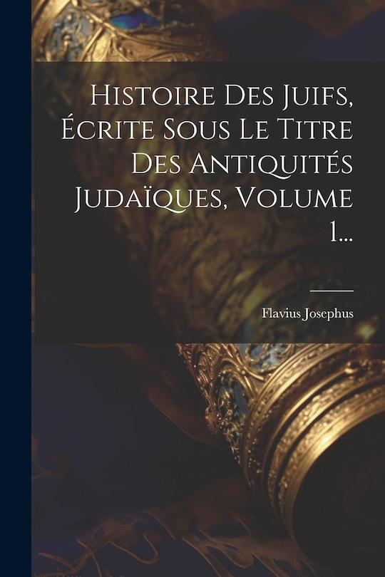 Couverture_Histoire Des Juifs, Écrite Sous Le Titre Des Antiquités Judaïques, Volume 1...