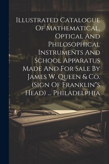 Couverture_Illustrated Catalogue Of Mathematical, Optical And Philosophical Instruments And School Apparatus Made And For Sale By James W. Queen & Co. (sign Of Franklins Head) ... Philadelphia