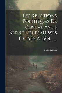 Front cover_Les Relations Politiques De Gen&egrave;ve Avec Berne Et Les Suisses De 1536 &Agrave; 1564 ......