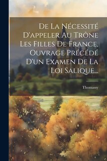 Front cover_De La Nécessité D'appeler Au Trône Les Filles De France, Ouvrage Précédé D'un Examen De La Loi Salique...