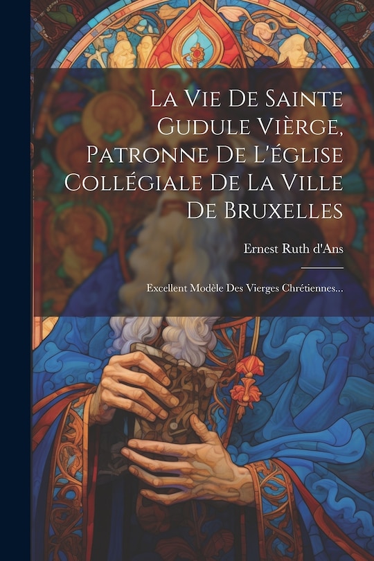 Couverture_La Vie De Sainte Gudule Vièrge, Patronne De L'église Collégiale De La Ville De Bruxelles