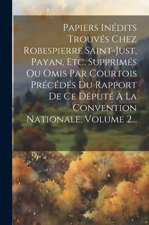 Front cover_Papiers Inédits Trouvés Chez Robespierre Saint-just, Payan, Etc. Supprimés Ou Omis Par Courtois Précédés Du Rapport De Ce Député À La Convention Nationale, Volume 2...