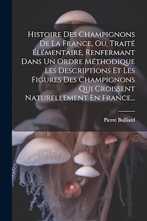 Couverture_Histoire Des Champignons De La France, Ou, Traité Élémentaire, Renfermant Dans Un Ordre Méthodique Les Descriptions Et Les Figures Des Champignons Qui Croissent Naturellement En France...