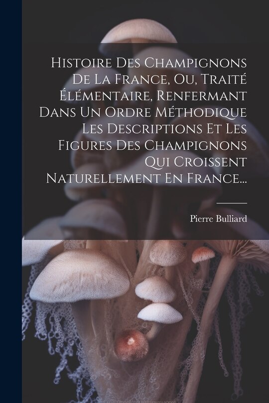 Couverture_Histoire Des Champignons De La France, Ou, Traité Élémentaire, Renfermant Dans Un Ordre Méthodique Les Descriptions Et Les Figures Des Champignons Qui Croissent Naturellement En France...