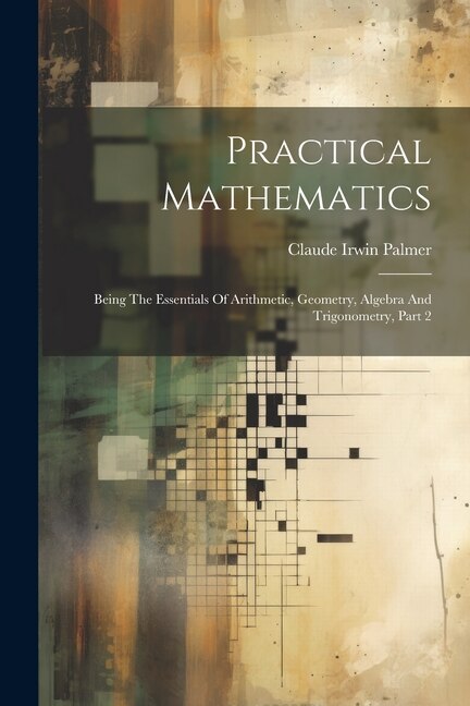 Practical Mathematics: Being The Essentials Of Arithmetic, Geometry, Algebra And Trigonometry, Part 2