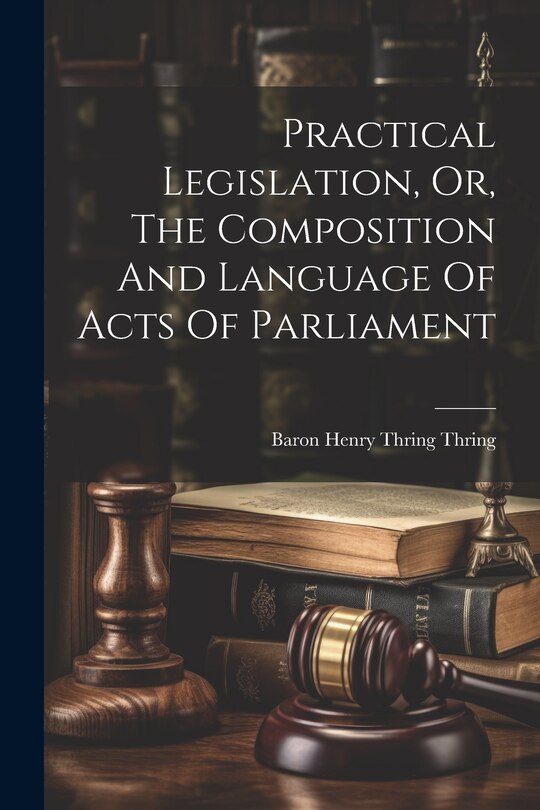 Front cover_Practical Legislation, Or, The Composition And Language Of Acts Of Parliament