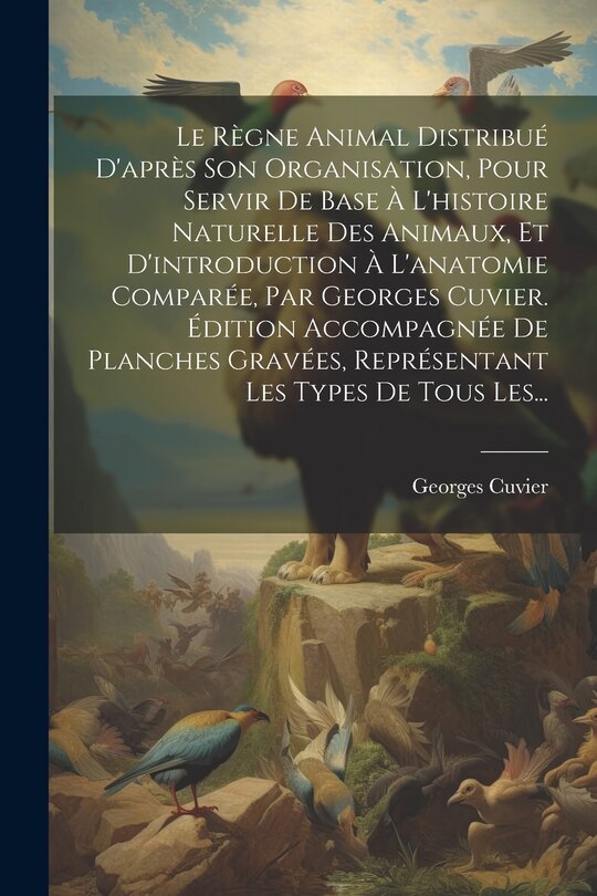 Couverture_Le Règne Animal Distribué D'après Son Organisation, Pour Servir De Base À L'histoire Naturelle Des Animaux, Et D'introduction À L'anatomie Comparée, Par Georges Cuvier. Édition Accompagnée De Planches Gravées, Représentant Les Types De Tous Les...