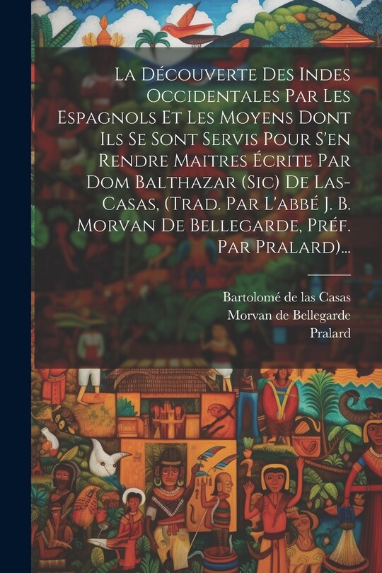 Couverture_La Découverte Des Indes Occidentales Par Les Espagnols Et Les Moyens Dont Ils Se Sont Servis Pour S'en Rendre Maitres Écrite Par Dom Balthazar (sic) De Las-casas, (trad. Par L'abbé J. B. Morvan De Bellegarde, Préf. Par Pralard)...