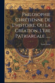 Front cover_Philosophie Chrétienne De L'histoire, Ou La Création, L'ère Patriarcale ......