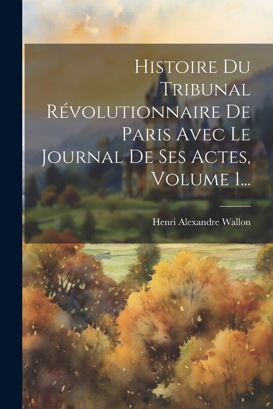 Front cover_Histoire Du Tribunal Révolutionnaire De Paris Avec Le Journal De Ses Actes, Volume 1...