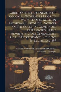 Front cover_Order Of The Descendants Of Colonial Governors Prior To 1750, Roll Of Members In Michigan, [historical Notices Of The Colonial Governors Represented In The Membership, And Genealogies Of The Descendants, Resident In Michigan, 1897