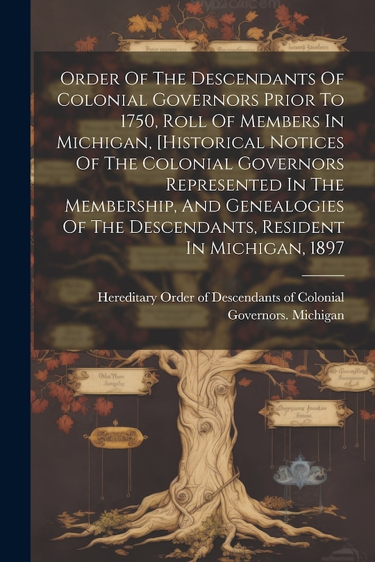 Front cover_Order Of The Descendants Of Colonial Governors Prior To 1750, Roll Of Members In Michigan, [historical Notices Of The Colonial Governors Represented In The Membership, And Genealogies Of The Descendants, Resident In Michigan, 1897