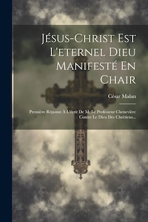 Jésus-christ Est L'eternel Dieu Manifesté En Chair: Première Réponse À L'écrit De M. Le Professeur Chenevière Contre Le Dieu Des Chrétiens...