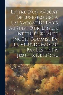 Front cover_Lettre D'un Avocat De Luxembourg À Un Avocat De Paris Au Sujet D'un Libelle Intitulé Cruauté Inoüie Commise En La Ville De Munau Par Les Rr. Pp. Jesuites De Liège...