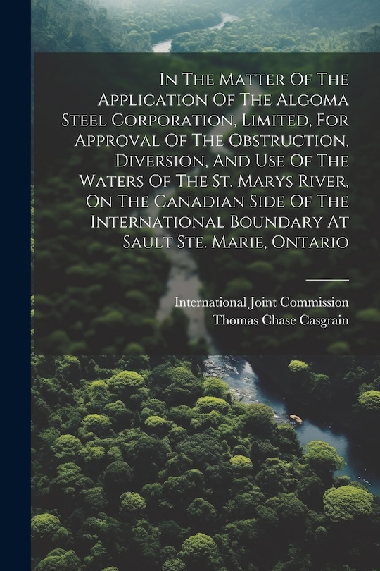 Couverture_In The Matter Of The Application Of The Algoma Steel Corporation, Limited, For Approval Of The Obstruction, Diversion, And Use Of The Waters Of The St. Marys River, On The Canadian Side Of The International Boundary At Sault Ste. Marie, Ontario