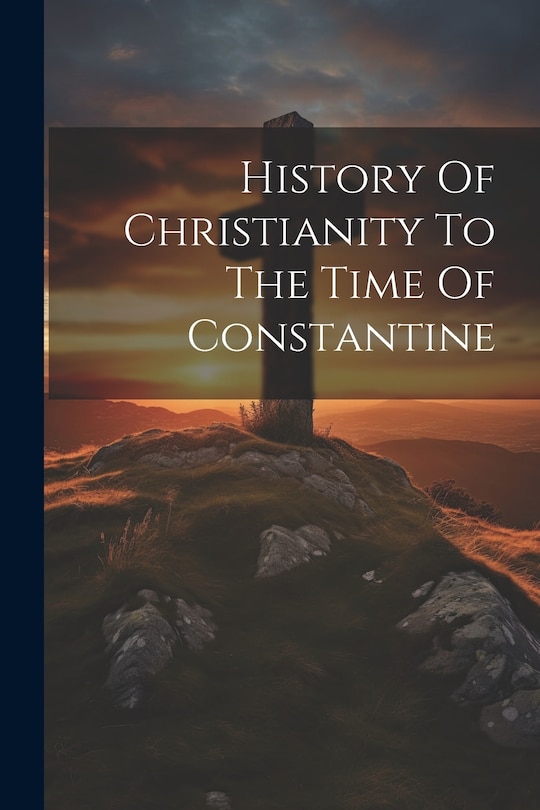 Front cover_History Of Christianity To The Time Of Constantine