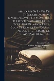 Front cover_Mémoires De La Vie De Théodore-agrippa D'aubigné. Avec Les Mémoires De Frederic Maurice De La Tour, Une Relation De La Cour De France En 1700 Par Priolo Et L'histoire De Madame De Mucy...