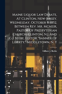 Front cover_Maine Liquor Law Debate, At Clinton, New-jersey, Wednesday, October 9, 1852, Between Rev. Mr. Mcneir, Pastor Of Presbyterian Church, Clinton, N.j. And G.j. Beebe, Editor banner Of Liberty, Middletown, N. Y