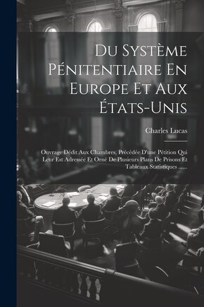 Du Système Pénitentiaire En Europe Et Aux États-unis: Ouvrage Dédit Aux Chambres, Précédée D'une Pétition Qui Leur Est Adressée Et Orné De Plusieurs Plans De Prisons Et Tableaux Statistiques ......