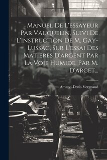 Front cover_Manuel De L'essayeur Par Vauquelin, Suivi De L'instruction De M. Gay-lussac, Sur L'essai Des Matieres D'argent Par La Voie Humide, Par M. D'arcet...