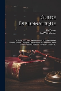 Guide Diplomatique: Ou Traité Des Droits, Des Immunités Et De Devoirs Des Ministres Publics, Des Agens Diplomatiques Et Consulaires, Dans Toute L'étendue De Leurs Fonctions, Volume 2...