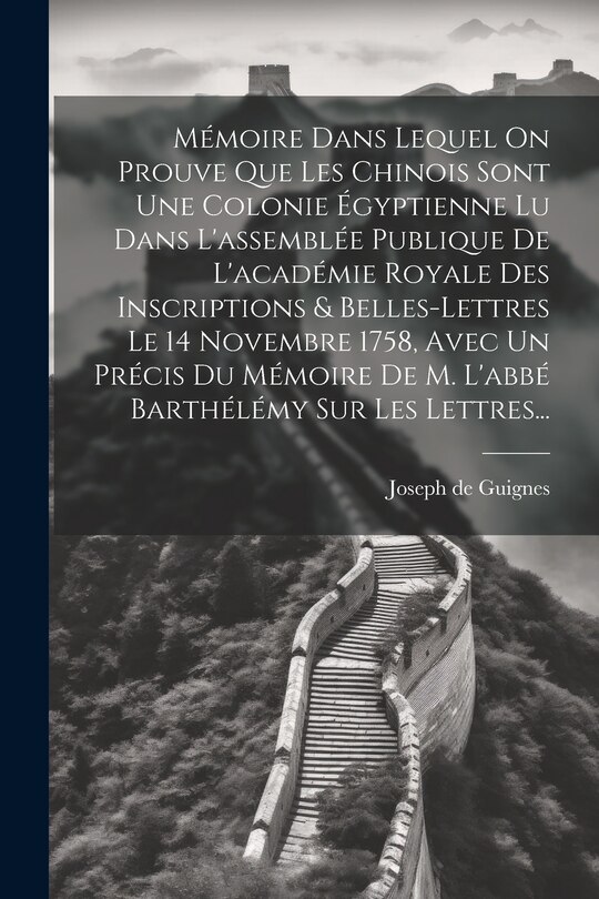 Front cover_Mémoire Dans Lequel On Prouve Que Les Chinois Sont Une Colonie Égyptienne Lu Dans L'assemblée Publique De L'académie Royale Des Inscriptions & Belles-lettres Le 14 Novembre 1758, Avec Un Précis Du Mémoire De M. L'abbé Barthélémy Sur Les Lettres...