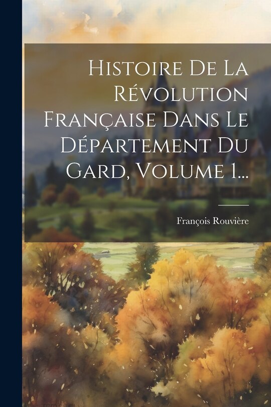 Front cover_Histoire De La Révolution Française Dans Le Département Du Gard, Volume 1...