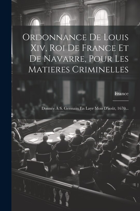 Front cover_Ordonnance De Louis Xiv, Roi De France Et De Navarre, Pour Les Matieres Criminelles