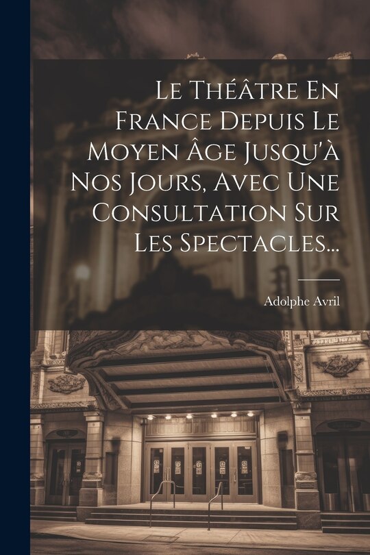 Couverture_Le Théâtre En France Depuis Le Moyen Âge Jusqu'à Nos Jours, Avec Une Consultation Sur Les Spectacles...