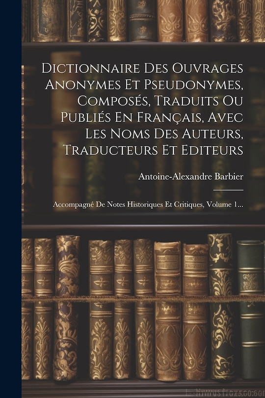 Front cover_Dictionnaire Des Ouvrages Anonymes Et Pseudonymes, Composés, Traduits Ou Publiés En Français, Avec Les Noms Des Auteurs, Traducteurs Et Editeurs