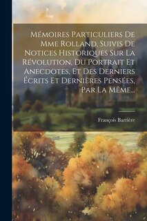 Front cover_Mémoires Particuliers De Mme Rolland, Suivis De Notices Historiques Sur La Révolution, Du Portrait Et Anecdotes, Et Des Derniers Écrits Et Dernières Pensées, Par La Même...
