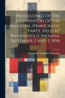 Front cover_Proceedings Of The Convention Of The National Democratic Party, Held At Indianapolis, Indiana, September 2 And 3, 1896