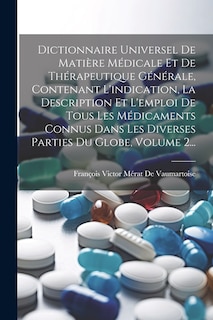 Front cover_Dictionnaire Universel De Matière Médicale Et De Thérapeutique Générale, Contenant L'indication, La Description Et L'emploi De Tous Les Médicaments Connus Dans Les Diverses Parties Du Globe, Volume 2...