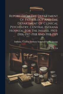 Couverture_Report From The Department Of Pathology And The Department Of Clinical Psychiatry, Central Indiana Hospital For The Insane. 1903-1906-1917-1918 And 1918-1919